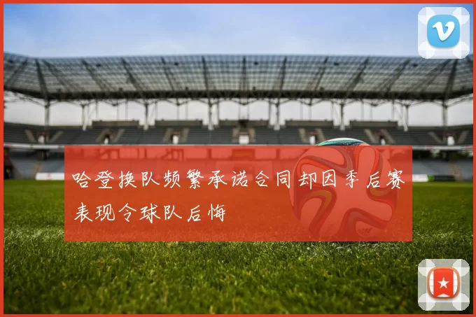 哈登换队频繁承诺合同却因季后赛表现令球队后悔