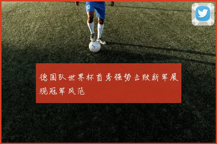 德国队世界杯首秀强势击败新军展现冠军风范