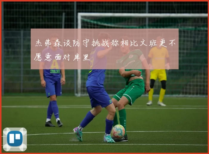 杰弗森谈防守挑战称相比文班更不愿意面对库里