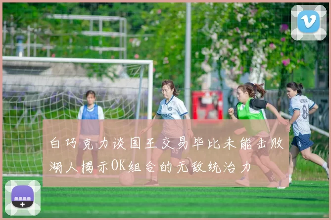 白巧克力谈国王交易毕比未能击败湖人揭示OK组合的无敌统治力