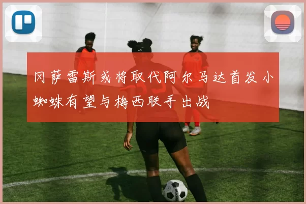 冈萨雷斯或将取代阿尔马达首发小蜘蛛有望与梅西联手出战