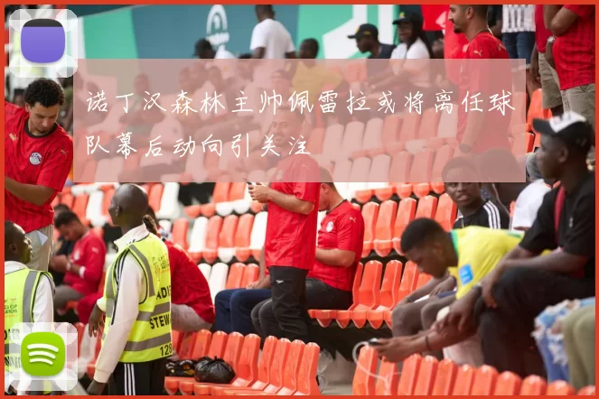 诺丁汉森林主帅佩雷拉或将离任球队幕后动向引关注