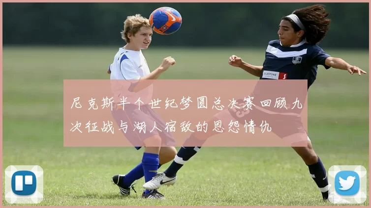 尼克斯半个世纪梦圆总决赛回顾九次征战与湖人宿敌的恩怨情仇