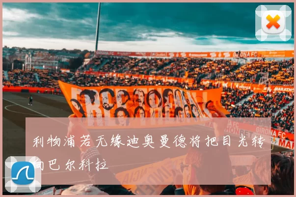 利物浦若无缘迪奥曼德将把目光转向巴尔科拉
