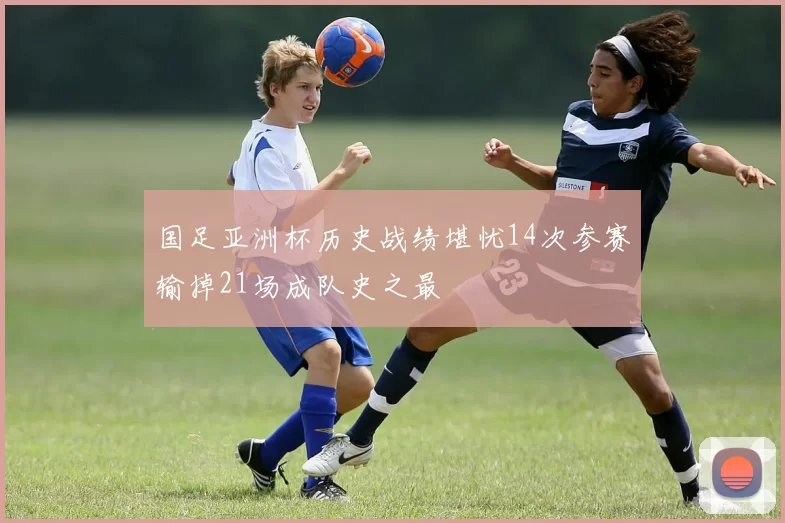 国足亚洲杯历史战绩堪忧14次参赛输掉21场成队史之最