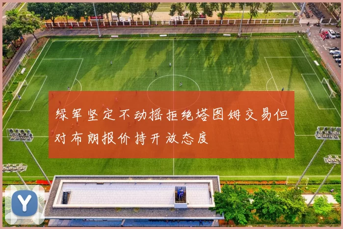 绿军坚定不动摇拒绝塔图姆交易但对布朗报价持开放态度