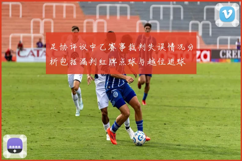 足协评议中乙赛事裁判失误情况分析包括漏判红牌点球与越位进球
