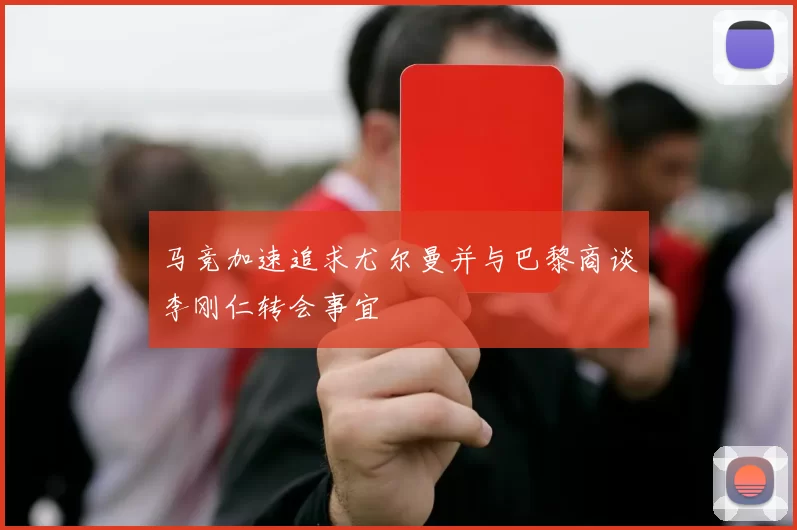 马竞加速追求尤尔曼并与巴黎商谈李刚仁转会事宜