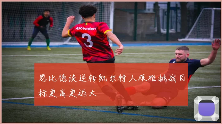 恩比德谈逆转凯尔特人艰难挑战目标更高更远大